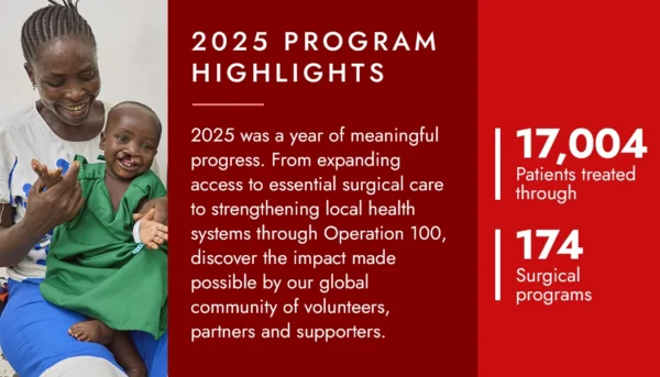 2025 Program Highlights - 2025 was a year of meaningful progress. From expanding access to essential surgical care to strengthening local health systems through Operation 100, discover the impact made possible by our global community of volunteers, partners and supporters.